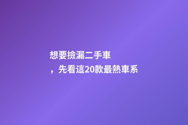 想要撿漏二手車，先看這20款最熱車系